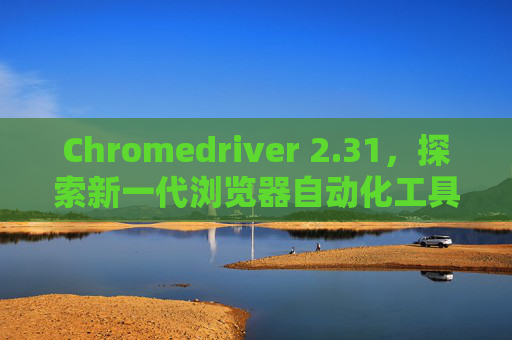 Chromedriver 2.31，探索新一代浏览器自动化工具