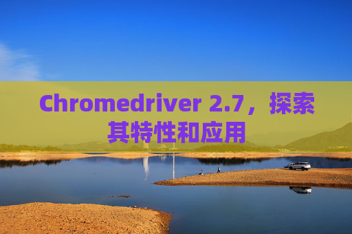 Chromedriver 2.7，探索其特性和应用