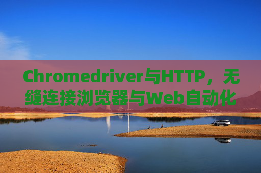 Chromedriver与HTTP，无缝连接浏览器与Web自动化的桥梁
